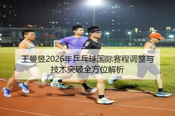王曼昱2026年乒乓球国际赛程调整与技术突破全方位解析