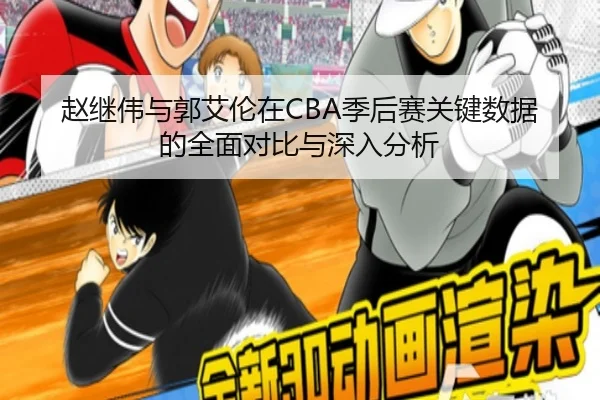 赵继伟与郭艾伦在CBA季后赛关键数据的全面对比与深入分析